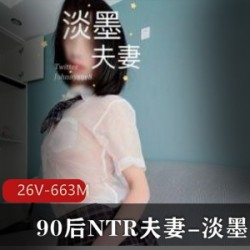淡墨夫妻90后NTR小夫妻火爆作品集：老婆身材完美，26V663M解锁花样百出！