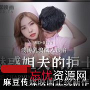 MD177正统新作：《魅惑姐夫与护士波涛乳浪》深入治疗女星质量身材！