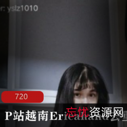 网红越南小姐姐EricaHand视频集合，11.5G大片震撼上线